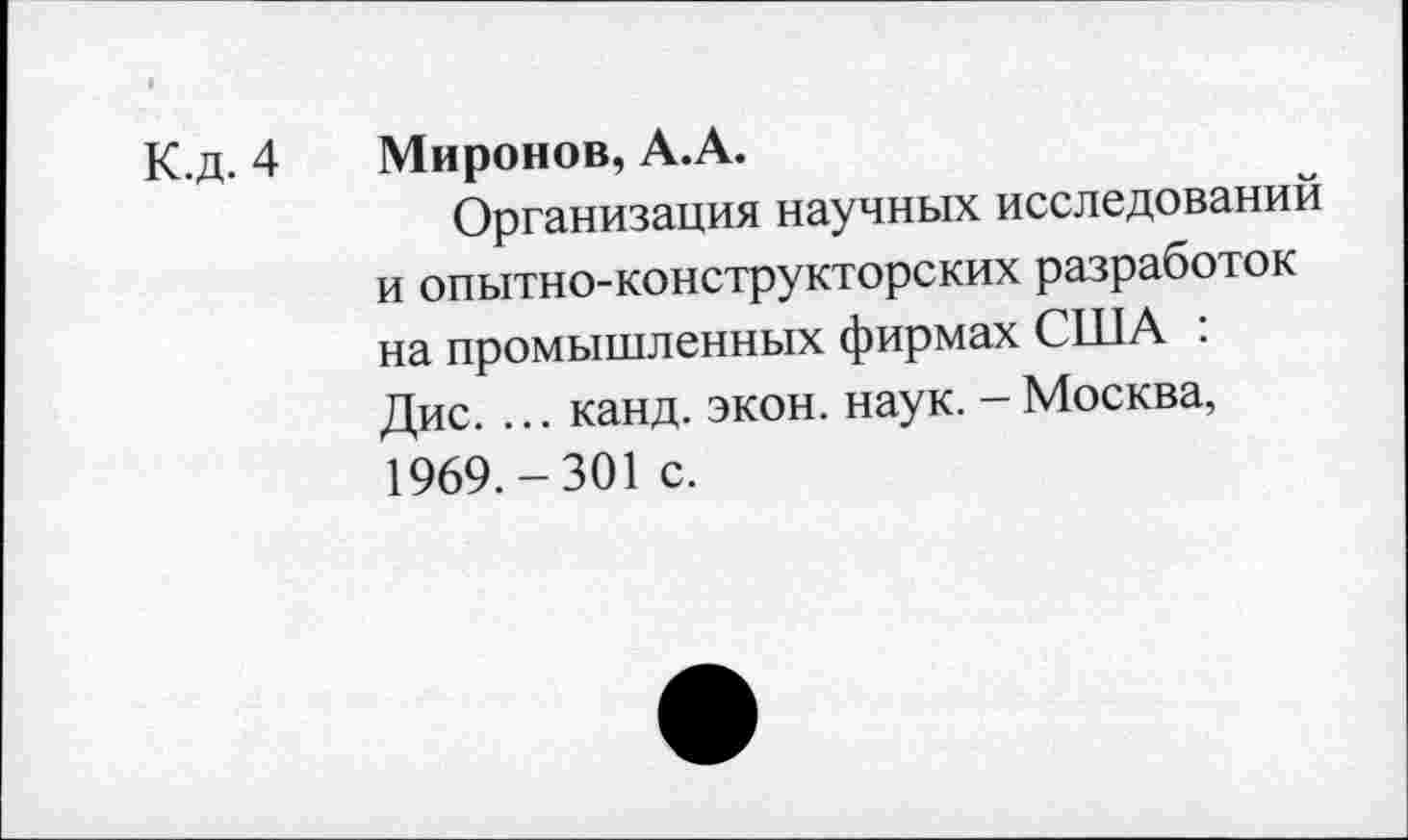 ﻿К.д. 4 Миронов, А.А.
Организация научных исследований и опытно-конструкторских разработок на промышленных фирмах США : Дис. ... канд. экон. наук. - Москва, 1969.-301 с.